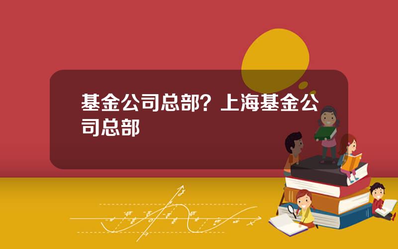 基金公司总部？上海基金公司总部