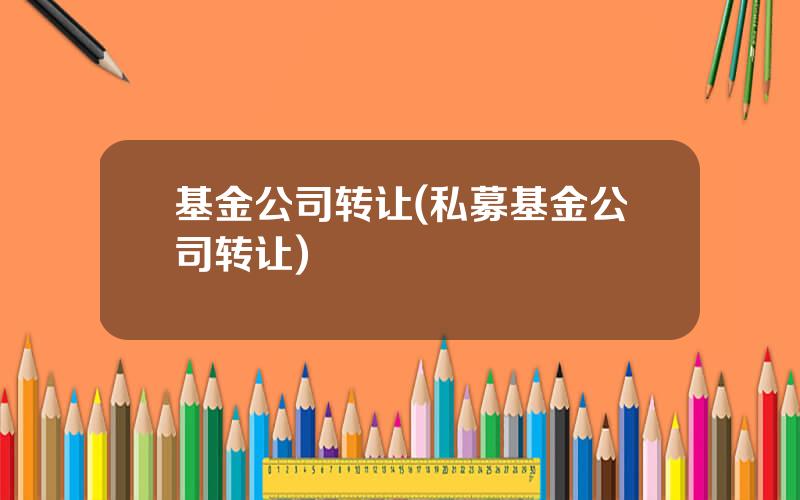 基金公司转让(私募基金公司转让)
