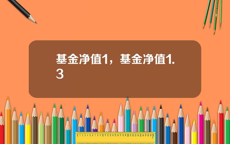 基金净值1，基金净值1.3