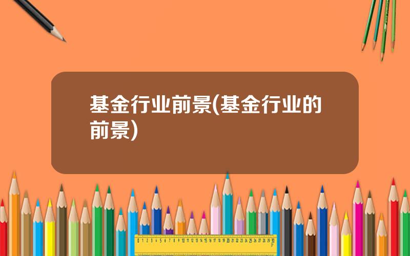 基金行业前景(基金行业的前景)