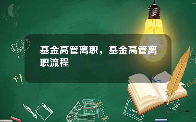 基金高管离职，基金高管离职流程