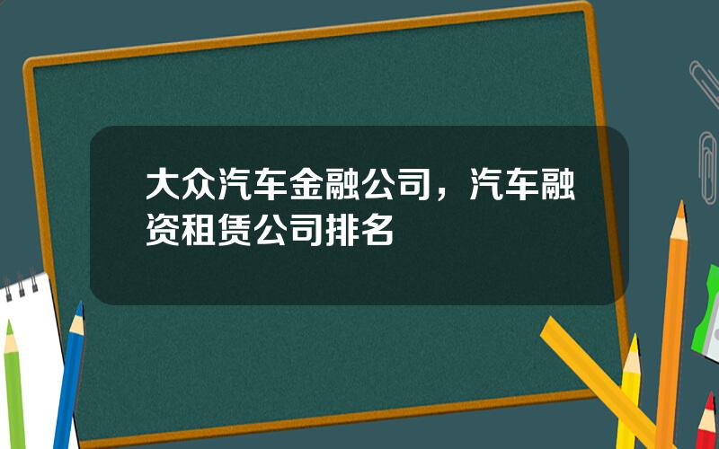 大众汽车金融公司，汽车融资租赁公司排名