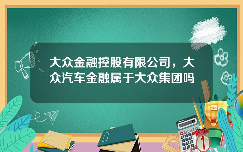 大众金融控股有限公司，大众汽车金融属于大众集团吗