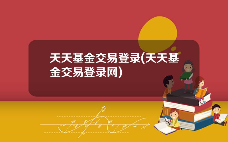 天天基金交易登录(天天基金交易登录网)