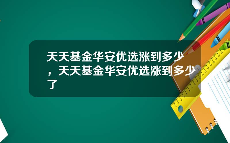 天天基金华安优选涨到多少，天天基金华安优选涨到多少了