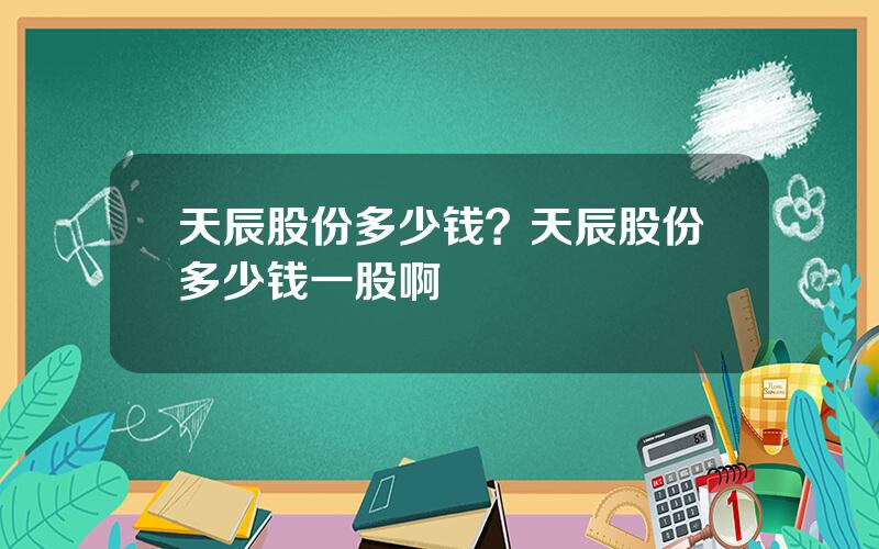 天辰股份多少钱？天辰股份多少钱一股啊