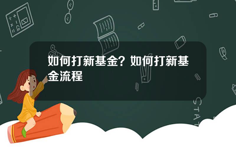 如何打新基金？如何打新基金流程