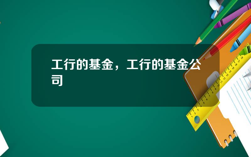 工行的基金，工行的基金公司