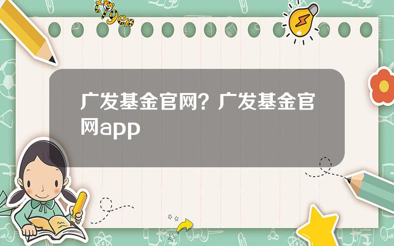 广发基金官网？广发基金官网app