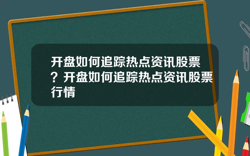 开盘如何追踪热点资讯股票？开盘如何追踪热点资讯股票行情