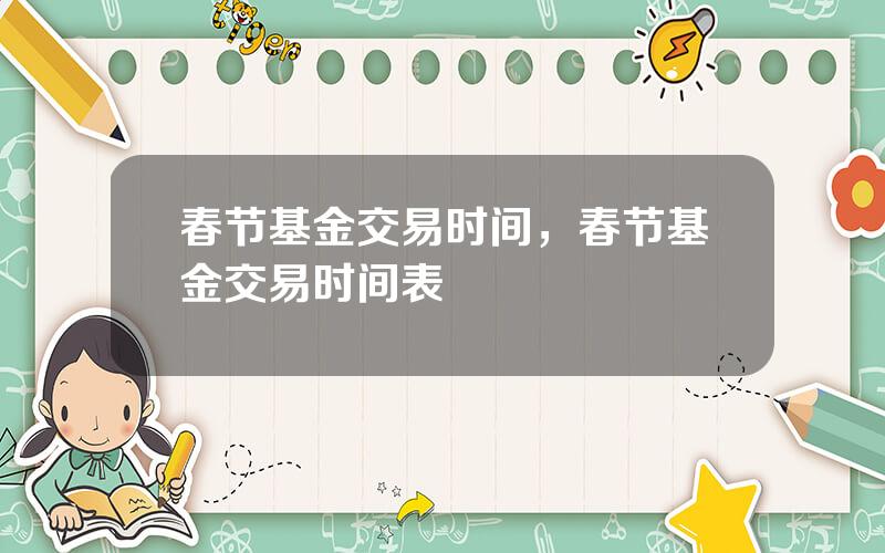 春节基金交易时间，春节基金交易时间表