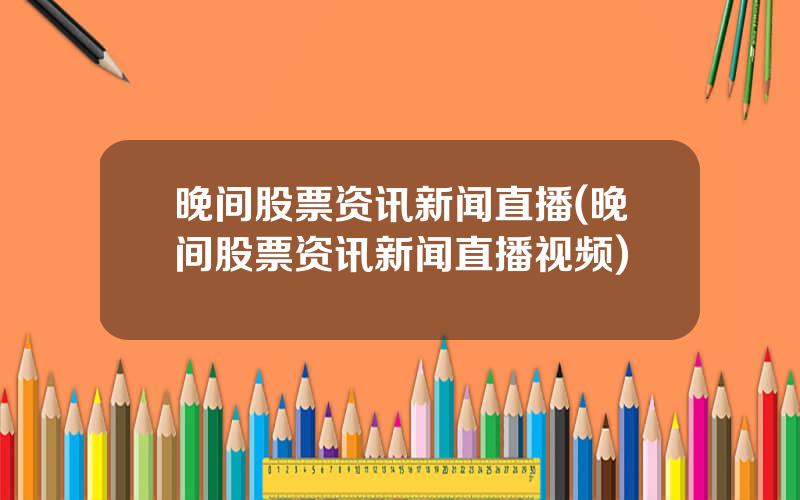 晚间股票资讯新闻直播(晚间股票资讯新闻直播视频)