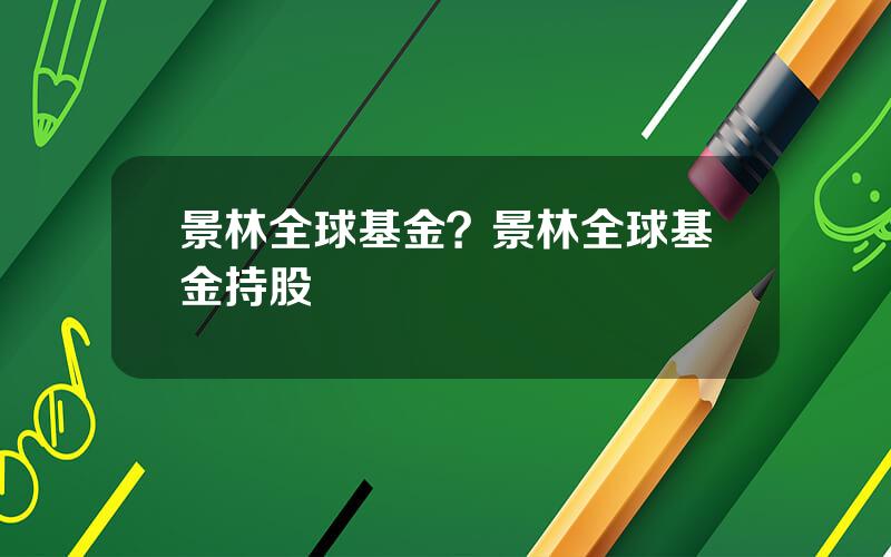 景林全球基金？景林全球基金持股