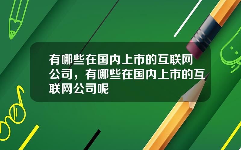 有哪些在国内上市的互联网公司，有哪些在国内上市的互联网公司呢
