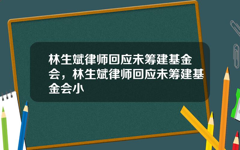 林生斌律师回应未筹建基金会，林生斌律师回应未筹建基金会小
