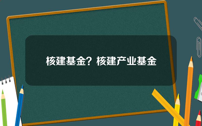 核建基金？核建产业基金