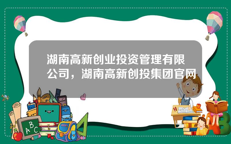 湖南高新创业投资管理有限公司，湖南高新创投集团官网