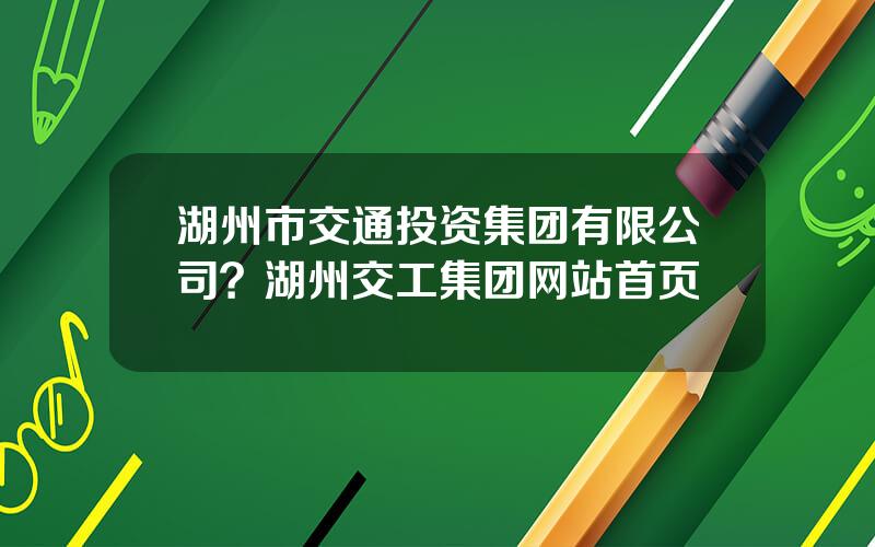 湖州市交通投资集团有限公司？湖州交工集团网站首页