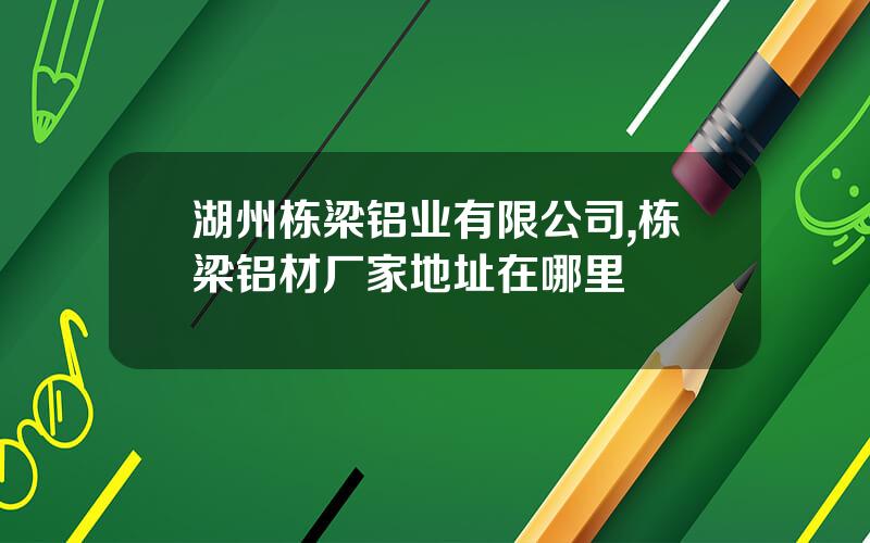 湖州栋梁铝业有限公司,栋梁铝材厂家地址在哪里