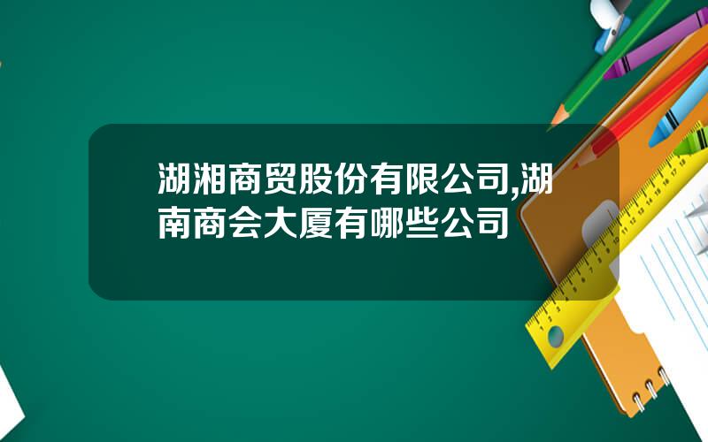 湖湘商贸股份有限公司,湖南商会大厦有哪些公司