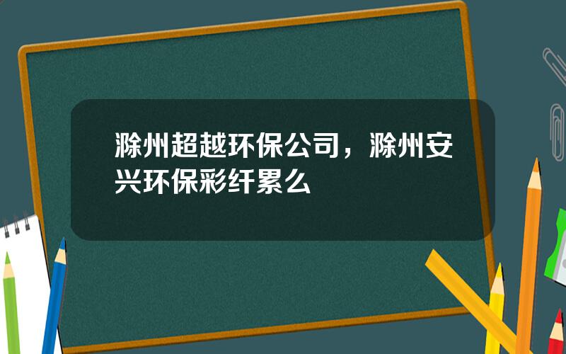 滁州超越环保公司，滁州安兴环保彩纤累么
