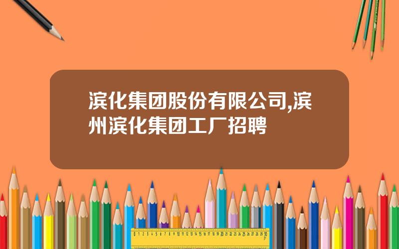 滨化集团股份有限公司,滨州滨化集团工厂招聘