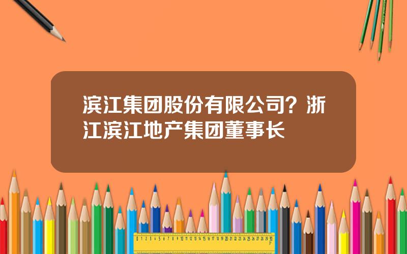 滨江集团股份有限公司？浙江滨江地产集团董事长