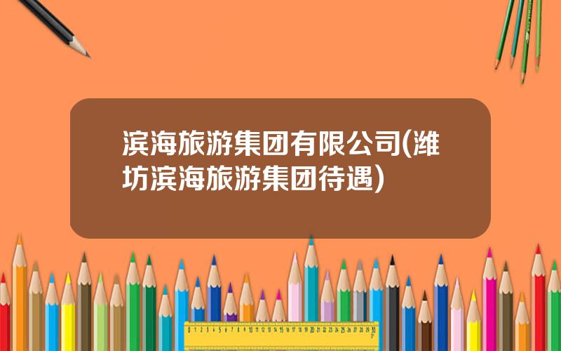 滨海旅游集团有限公司(潍坊滨海旅游集团待遇)