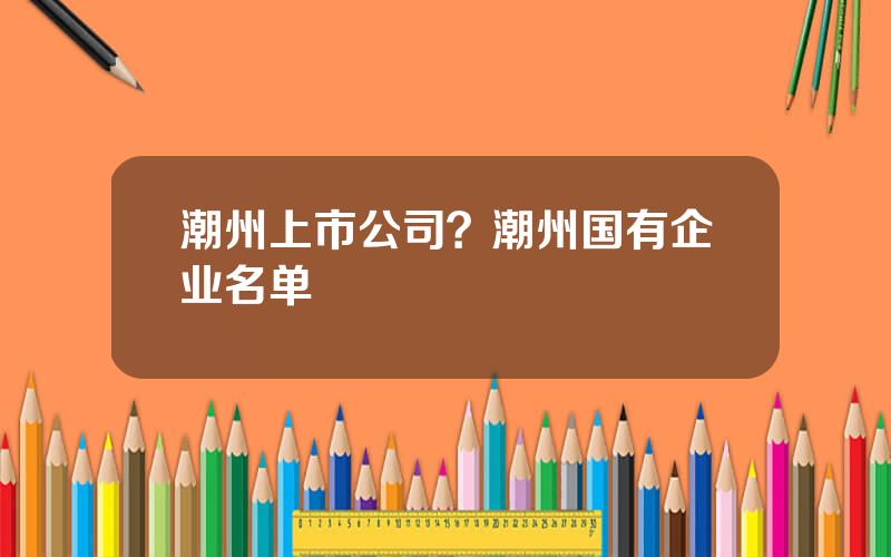 潮州上市公司？潮州国有企业名单