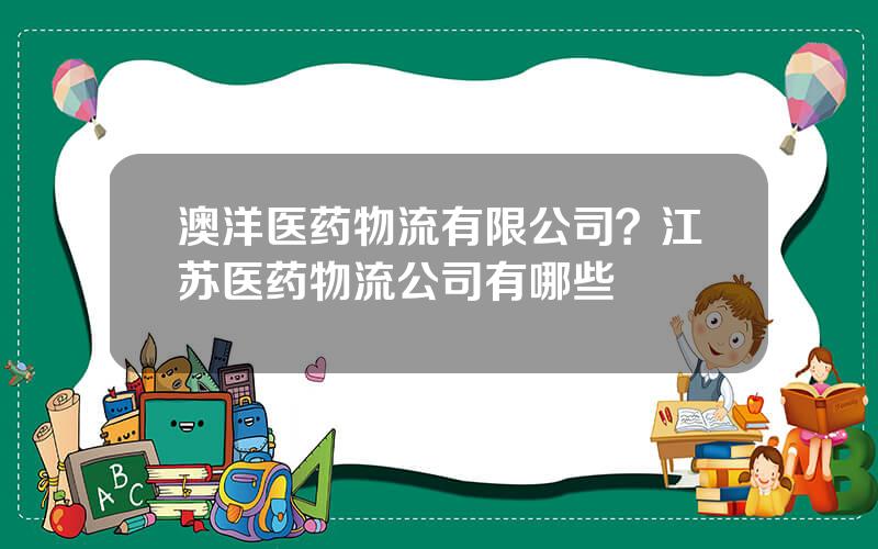 澳洋医药物流有限公司？江苏医药物流公司有哪些