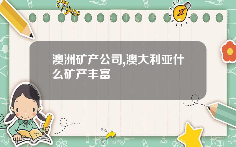 澳洲矿产公司,澳大利亚什么矿产丰富