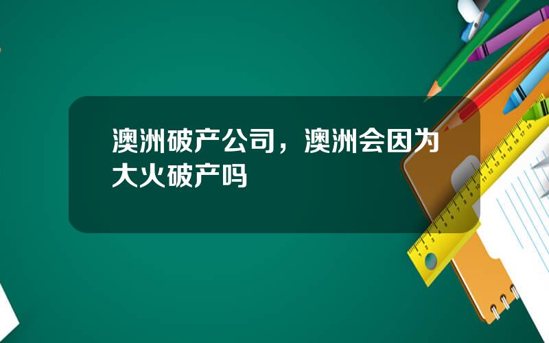 澳洲破产公司，澳洲会因为大火破产吗