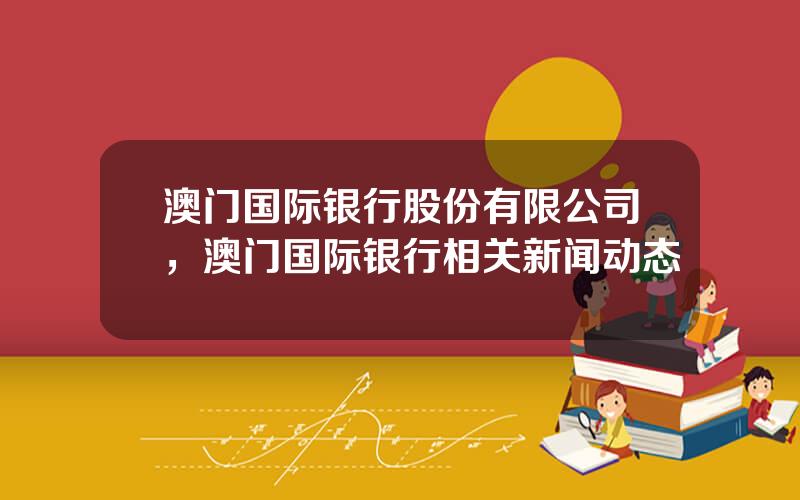 澳门国际银行股份有限公司，澳门国际银行相关新闻动态