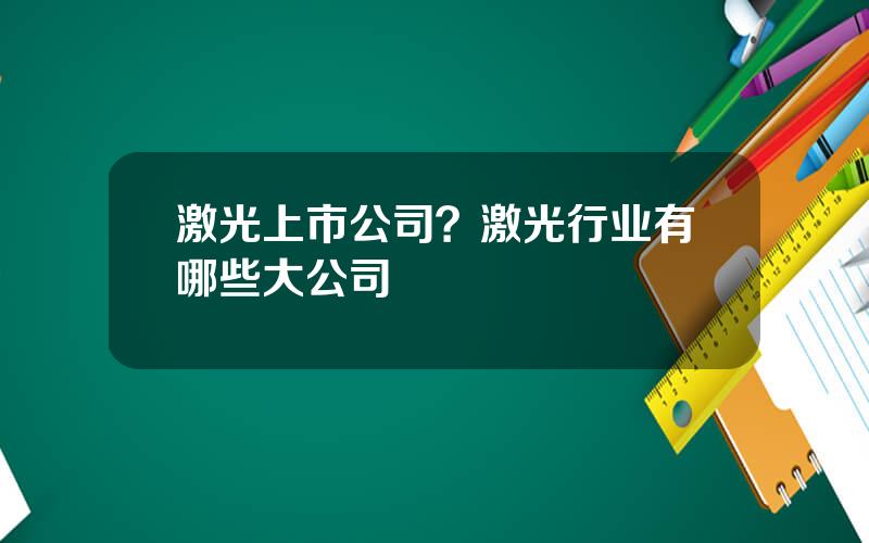 激光上市公司？激光行业有哪些大公司