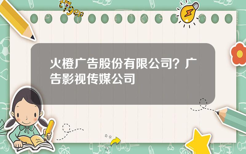 火橙广告股份有限公司？广告影视传媒公司