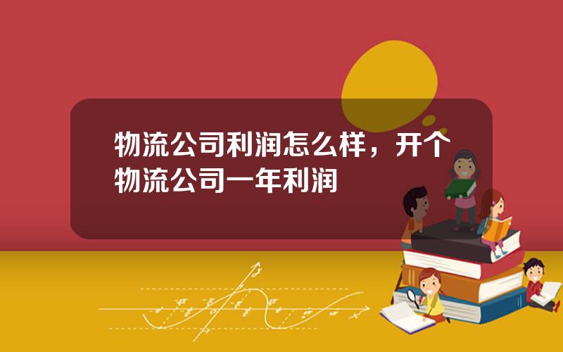 物流公司利润怎么样，开个物流公司一年利润