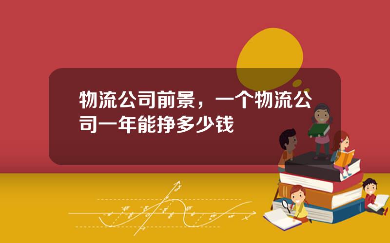 物流公司前景，一个物流公司一年能挣多少钱