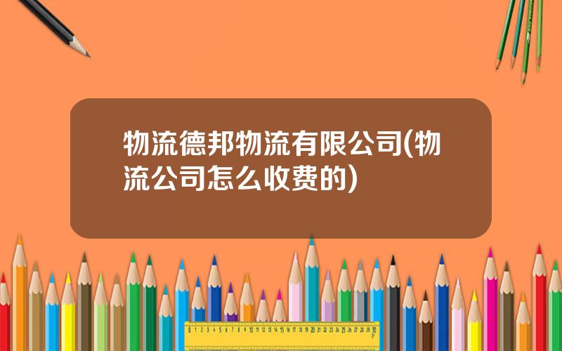 物流德邦物流有限公司(物流公司怎么收费的)