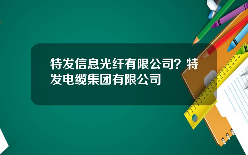 特发信息光纤有限公司？特发电缆集团有限公司