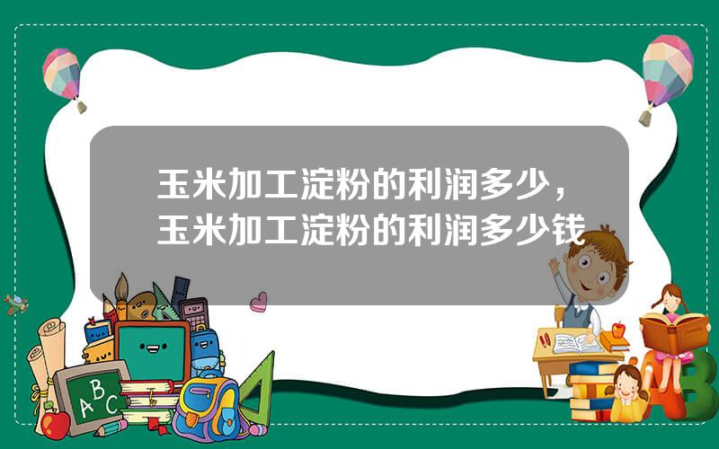 玉米加工淀粉的利润多少，玉米加工淀粉的利润多少钱