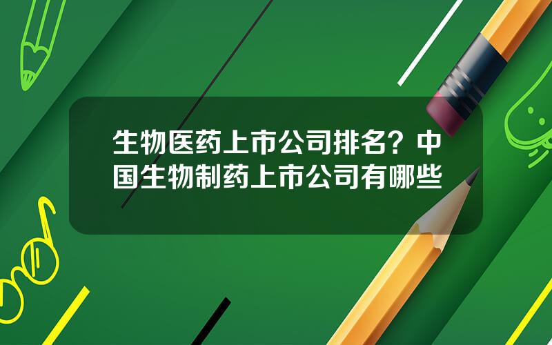 生物医药上市公司排名？中国生物制药上市公司有哪些
