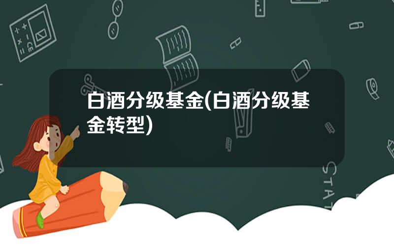白酒分级基金(白酒分级基金转型)