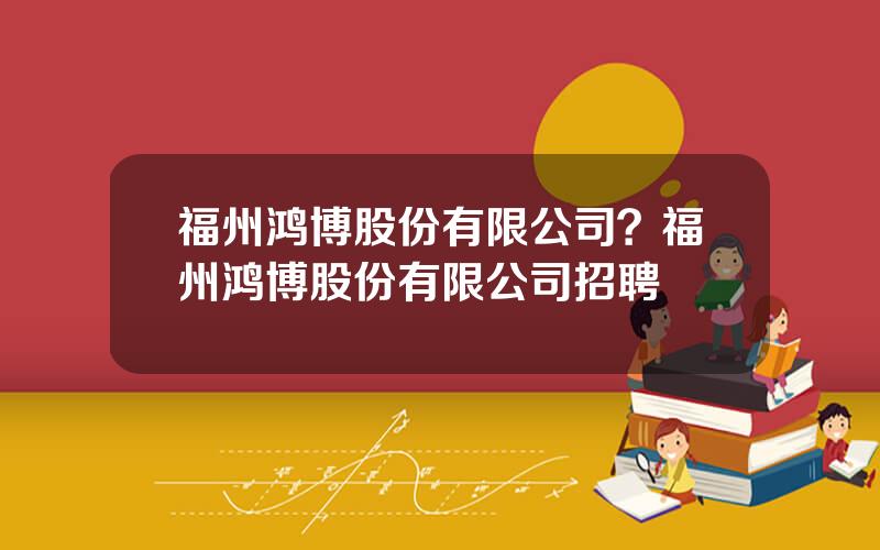 福州鸿博股份有限公司？福州鸿博股份有限公司招聘