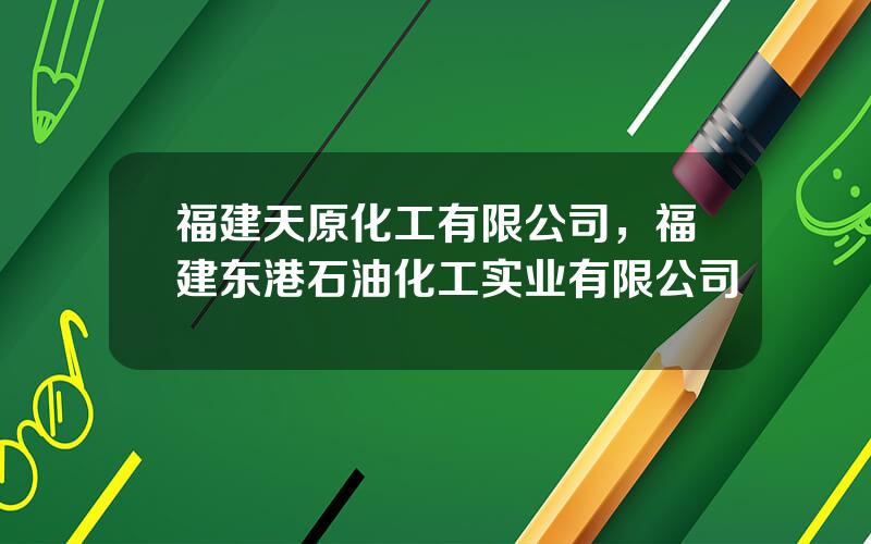 福建天原化工有限公司，福建东港石油化工实业有限公司