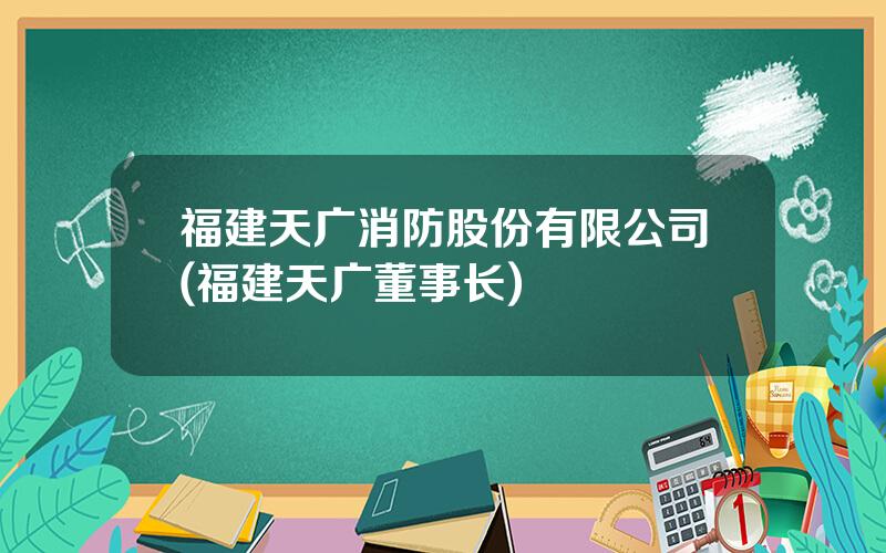 福建天广消防股份有限公司(福建天广董事长)