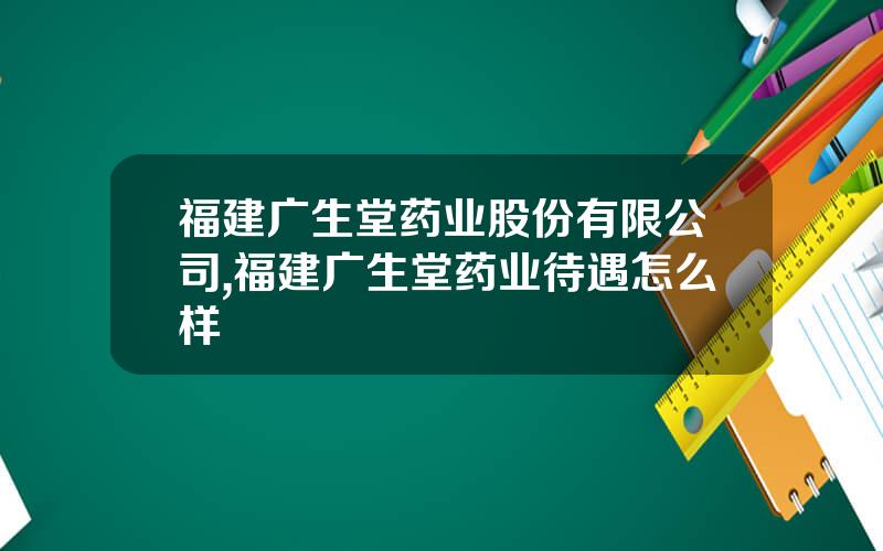 福建广生堂药业股份有限公司,福建广生堂药业待遇怎么样