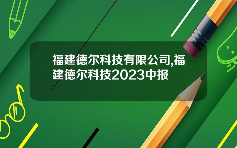 福建德尔科技有限公司,福建德尔科技2023中报