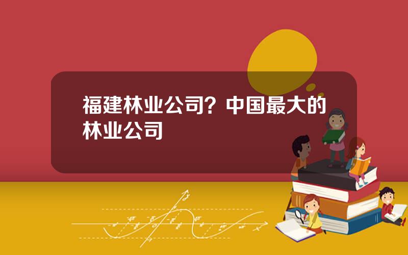 福建林业公司？中国最大的林业公司
