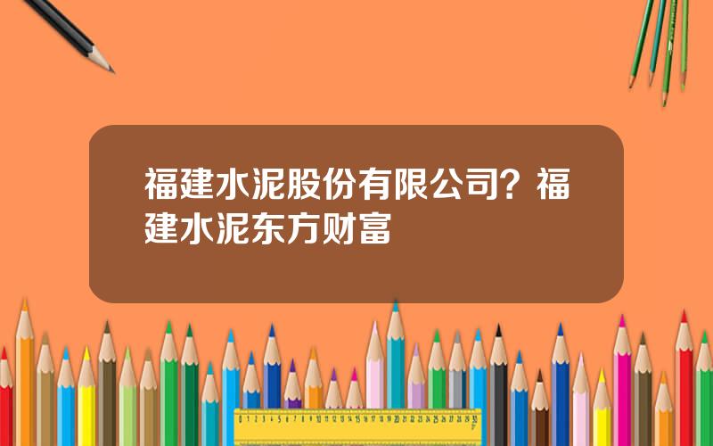 福建水泥股份有限公司？福建水泥东方财富