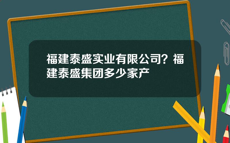 福建泰盛实业有限公司？福建泰盛集团多少家产